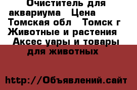 Очиститель для аквариума › Цена ­ 200 - Томская обл., Томск г. Животные и растения » Аксесcуары и товары для животных   